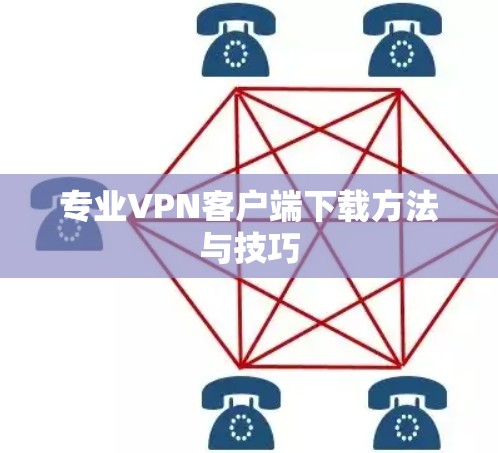 专业VPN客户端下载方法与技巧 专业VPN客户端下载方法与技巧