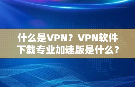 什么是VPN？VPN软件下载专业加速版是什么？