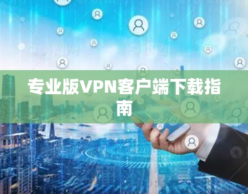 专业版VPN客户端下载指南 专业版VPN客户端下载指南
