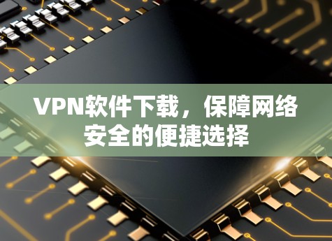 VPN软件下载,保障网络安全的便捷选择 VPN软件下载,保障网络安全的便捷选择