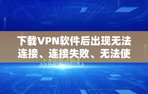 下载VPN软件后出现无法连接、连接失败、无法使用等问题，通常涉及网络连接、目标服务器设置或软件安装问题。以下是逐步的解决方案