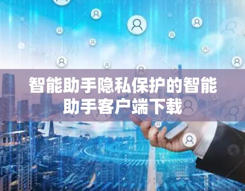 智能助手隐私保护的智能助手客户端下载 智能助手隐私保护的智能助手客户端下载