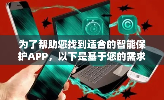 为了帮助您找到适合的智能保护APP，以下是基于您的需求和分析的建议