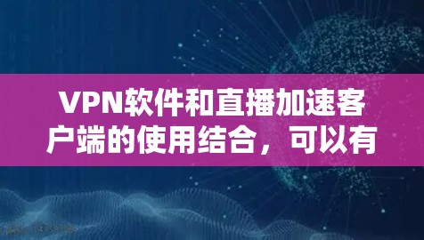 VPN软件和直播加速客户端的使用结合，可以有效解决VPN问题并提升观看直播的效率。以下是一些推荐的VPN软件和直播加速客户端的组合方法，供您参考
