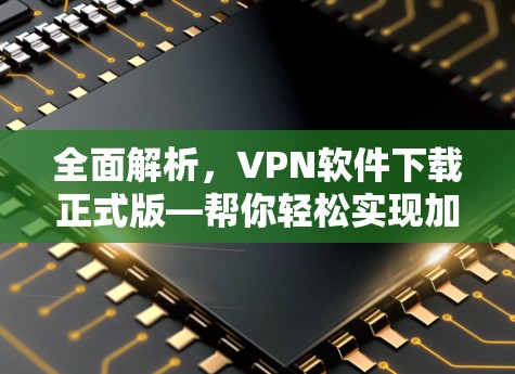 全面解析，VPN软件下载正式版—帮你轻松实现加密通信