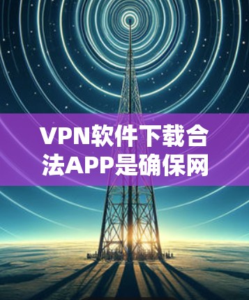 VPN软件下载合法APP是确保网络安全和数据隐私的重要步骤。以下是具体的下载和安装步骤