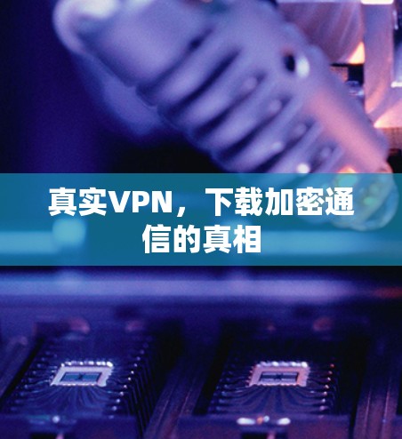 真实VPN,下载加密通信的真相 真实VPN,下载加密通信的真相