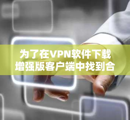 为了在VPN软件下载增强版客户端中找到合适的选择，可以按照以下步骤进行