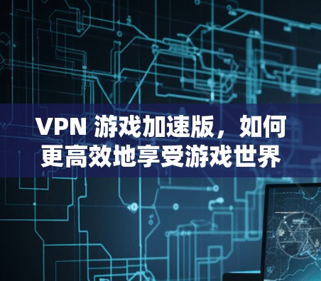 VPN 游戏加速版，如何更高效地享受游戏世界