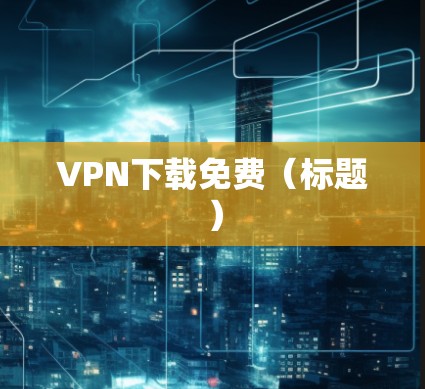 VPN下载免费(标题) VPN下载免费(标题)