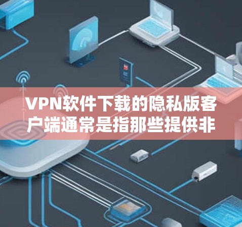 VPN软件下载的隐私版客户端通常是指那些提供非常严格的隐私保护功能的客户端，通常会包括以下特点