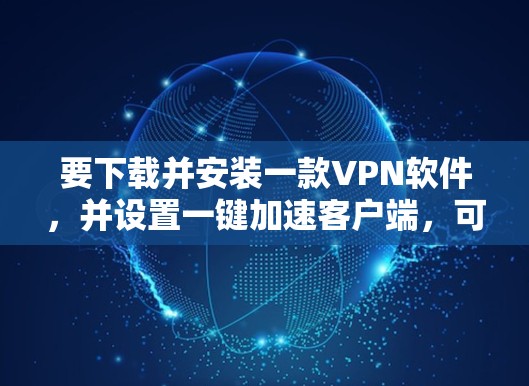 要下载并安装一款VPN软件,并设置一键加速客户端,可以按照以下步骤操作 要下载并安装一款VPN软件,并设置一键加速客户端,可以按照以下步骤操作