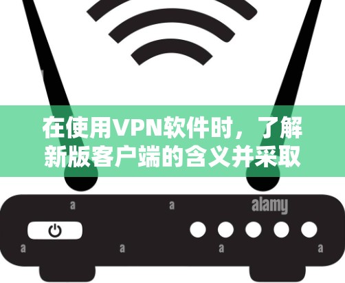 在使用VPN软件时,了解新版客户端的含义并采取相应措施是保障软件稳定性的关键。以下是对新版客户端的详细分析和操作建议 在使用VPN软件时,了解新版客户端的含义并采取相应措施是保障软件稳定性的关键。以下是对新版客户端的详细分析和操作建议
