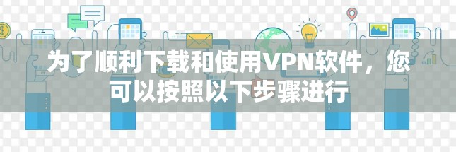 为了顺利下载和使用VPN软件,您可以按照以下步骤进行 为了顺利下载和使用VPN软件,您可以按照以下步骤进行