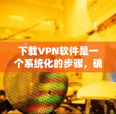 下载VPN软件是一个系统化的步骤，确保使用安全和高效的网络连接。以下是一个详细的指南，帮助你顺利下载和安装VPN软件