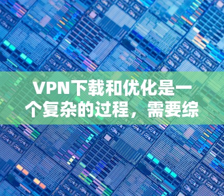 VPN下载和优化是一个复杂的过程,需要综合考虑多个因素。以下是一个有条理的步骤指南,帮助您高效地优化VPN软件的下载和使用 VPN下载和优化是一个复杂的过程,需要综合考虑多个因素。以下是一个有条理的步骤指南,帮助您高效地优化VPN软件的下载和使用
