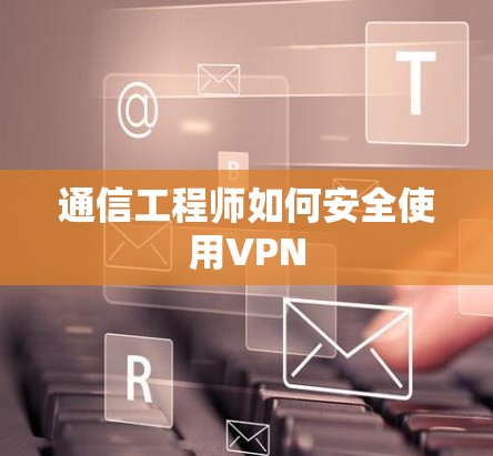 通信工程师如何安全使用VPN 通信工程师如何安全使用VPN
