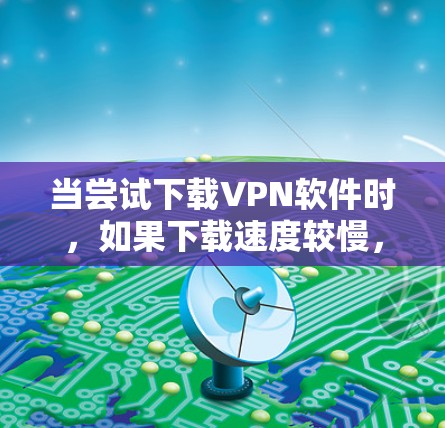 当尝试下载VPN软件时，如果下载速度较慢，可能涉及多个因素需要考虑