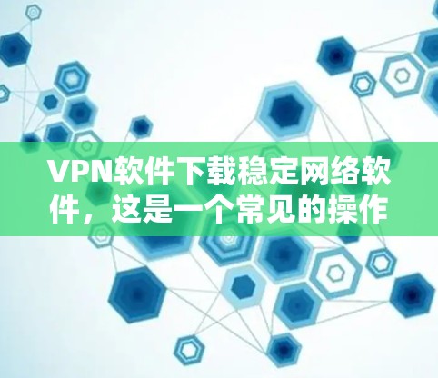 VPN软件下载稳定网络软件，这是一个常见的操作步骤。以下是一些常用的VPN软件下载方法和步骤
