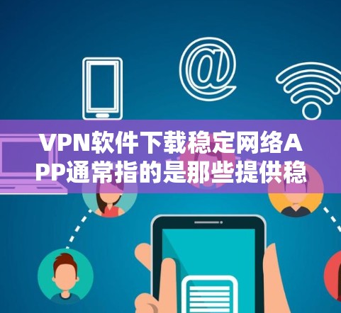 VPN软件下载稳定网络APP通常指的是那些提供稳定且可靠网络连接的选项。以下是几种常见且可靠的选择 VPN软件下载稳定网络APP通常指的是那些提供稳定且可靠网络连接的选项。以下是几种常见且可靠的选择