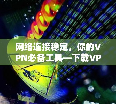 网络连接稳定，你的VPN必备工具—下载VPN软件的稳定连接工具