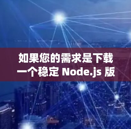 如果您的需求是下载一个稳定 Node.js 版本客户端,那么以下步骤可以帮您完成下载 如果您的需求是下载一个稳定 Node.js 版本客户端,那么以下步骤可以帮您完成下载