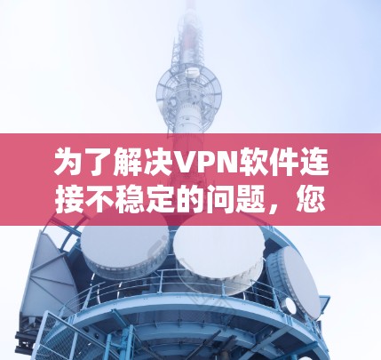 为了解决VPN软件连接不稳定的问题,您可以按照以下步骤进行 为了解决VPN软件连接不稳定的问题,您可以按照以下步骤进行