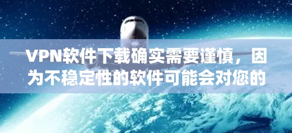 VPN软件下载确实需要谨慎，因为不稳定性的软件可能会对您的网络和数据造成困扰。以下是一些 commonly recommended VPN 软件及其下载建议，帮助您选择稳定可靠的软件