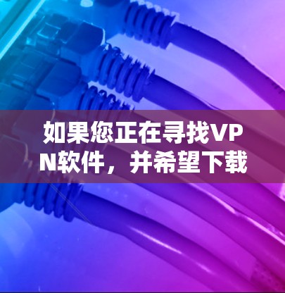 如果您正在寻找VPN软件，并希望下载稳定版本，以下是一个详细的步骤指南和建议，帮助您找到一个可靠且稳定的解决方案