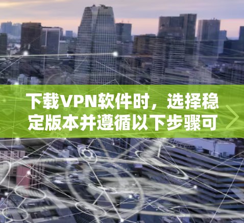 下载VPN软件时,选择稳定版本并遵循以下步骤可以确保良好的用户体验 下载VPN软件时,选择稳定版本并遵循以下步骤可以确保良好的用户体验