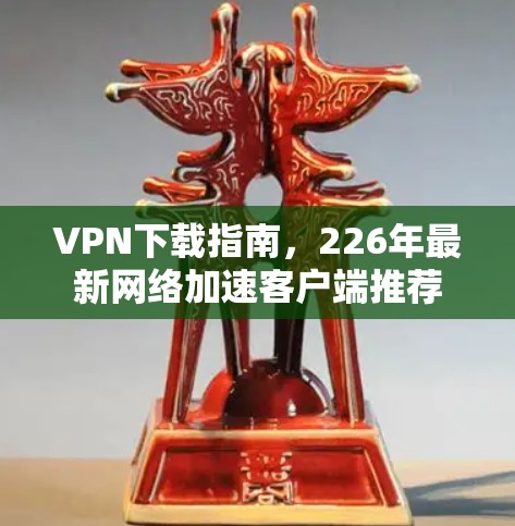 VPN下载指南,226年最新网络加速客户端推荐 VPN下载指南,226年最新网络加速客户端推荐