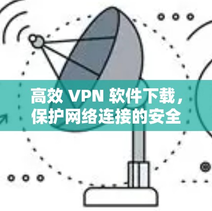 高效 VPN 软件下载,保护网络连接的安全 高效 VPN 软件下载,保护网络连接的安全