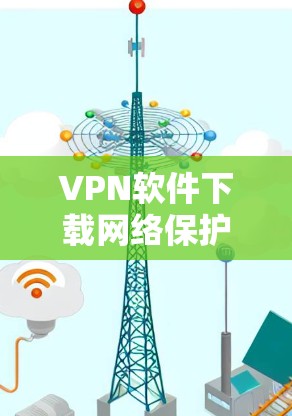 VPN软件下载网络保护APP是一个常见的操作步骤，主要是通过使用VPN软件或使用VPN工具连接到可信的网络环境进行下载。以下是一个分步指南，帮助您完成VPN软件的下载和安装