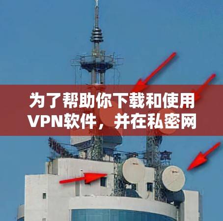 为了帮助你下载和使用VPN软件，并在私密网络客户端进行文件传输，以下是分步骤的建议