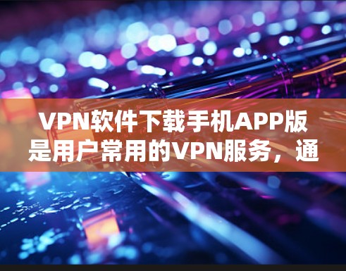 VPN软件下载手机APP版是用户常用的VPN服务，通过这些软件可以安全地访问网络资源。以下是几个推荐的VPN软件及其下载手机APP版的步骤