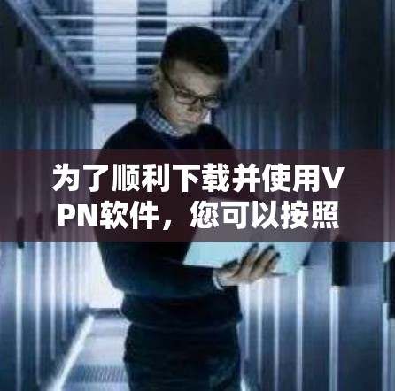 为了顺利下载并使用VPN软件，您可以按照以下步骤操作