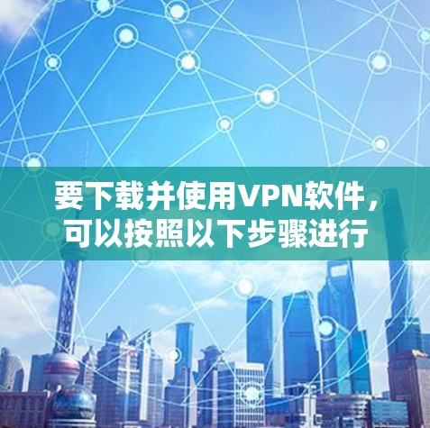 要下载并使用VPN软件，可以按照以下步骤进行