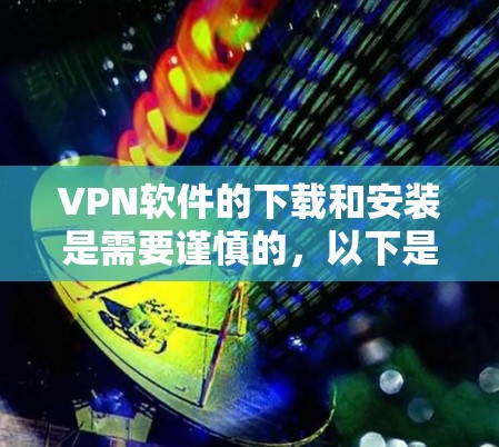 VPN软件的下载和安装是需要谨慎的，以下是一些注意事项和建议