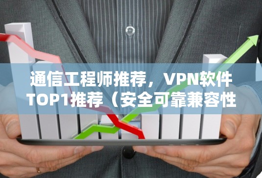 通信工程师推荐,VPN软件TOP1推荐(安全可靠兼容性强) 通信工程师推荐,VPN软件TOP1推荐(安全可靠兼容性强)
