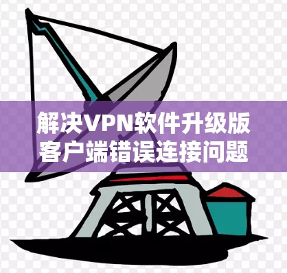 解决VPN软件升级版客户端错误连接问题的步骤如下