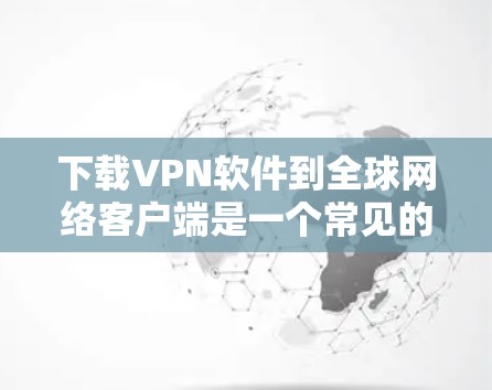下载VPN软件到全球网络客户端是一个常见的步骤,尤其是在需要访问国际互联网时。以下是一些常见的VPN软件及其下载步骤 下载VPN软件到全球网络客户端是一个常见的步骤,尤其是在需要访问国际互联网时。以下是一些常见的VPN软件及其下载步骤