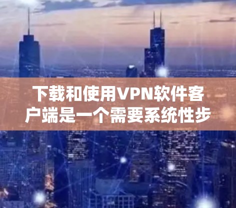 下载和使用VPN软件客户端是一个需要系统性步骤的流程，以下是一个清晰的指南，帮助您顺利完成这一过程