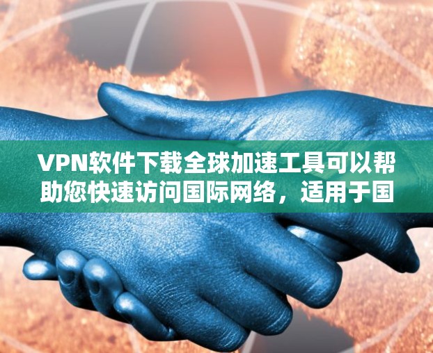 VPN软件下载全球加速工具可以帮助您快速访问国际网络，适用于国际旅行、商务、学习等场景。以下是几种值得推荐的VPN软件，适合您使用