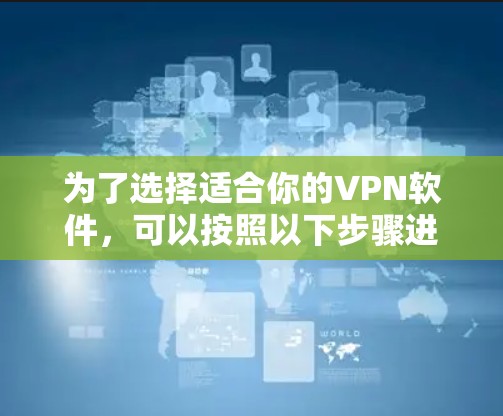 为了选择适合你的VPN软件，可以按照以下步骤进行