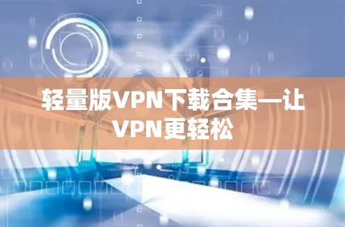 轻量版VPN下载合集—让VPN更轻松