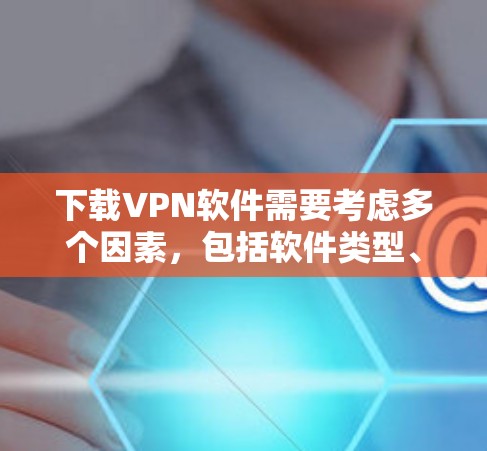 下载VPN软件需要考虑多个因素，包括软件类型、配置、安全设置、用户界面、预算和使用需求。以下是分步指南，帮助您顺利完成VPN下载和使用