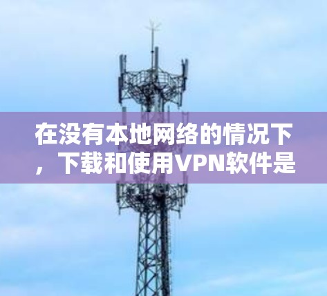 在没有本地网络的情况下，下载和使用VPN软件是提升网络使用效率的有效方式。以下是几种免费的VPN软件推荐