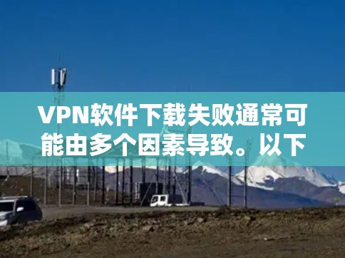 VPN软件下载失败通常可能由多个因素导致。以下是逐步排查可能的原因和解决方法 VPN软件下载失败通常可能由多个因素导致。以下是逐步排查可能的原因和解决方法
