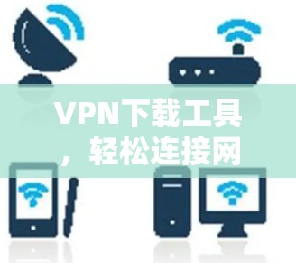 VPN下载工具，轻松连接网络，保护隐私