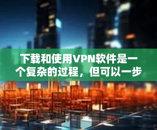 下载和使用VPN软件是一个复杂的过程，但可以一步步进行。以下是一个清晰的指南，帮助你顺利连接到VPN服务器